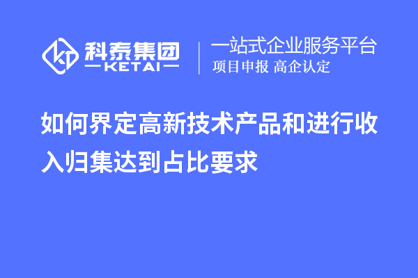 如何界定高新技術產品和進行收入歸集達到占比要求