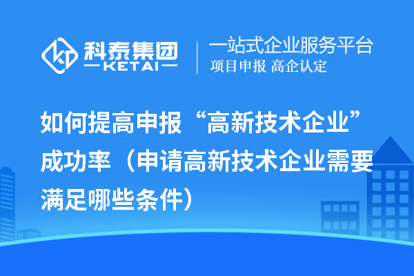 如何提高申報(bào)“高新技術(shù)企業(yè)”成功率（申請(qǐng)高新技術(shù)企業(yè)需要滿足哪些條件）