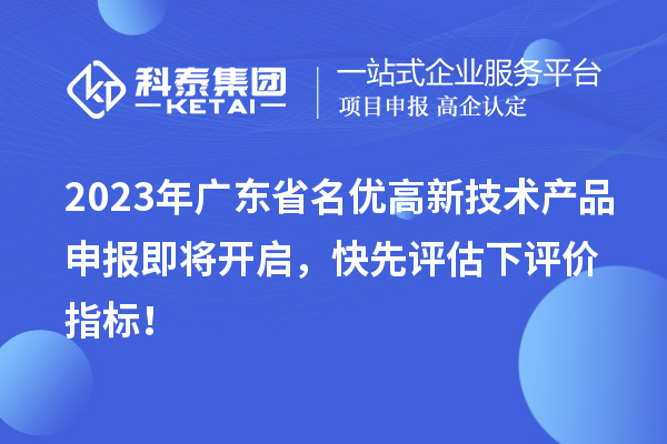 2023年廣東省名優高新技術產品申報即將開啟，快先評估下評價指標！