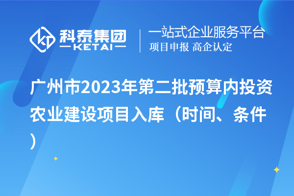 廣州市2023年第二批預(yù)算內(nèi)投資農(nóng)業(yè)建設(shè)項(xiàng)目入庫(kù)（時(shí)間、條件）