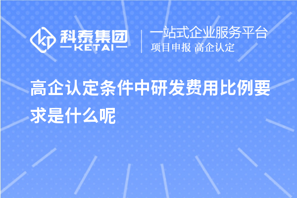 高企認定條件中研發費用比例要求是什么呢