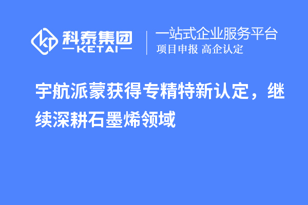 宇航派蒙獲得專精特新認定，繼續深耕石墨烯領域