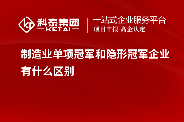 制造業單項冠軍和隱形冠軍企業有什么區別