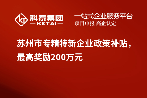 蘇州市專精特新企業政策補貼，最高獎勵200萬元