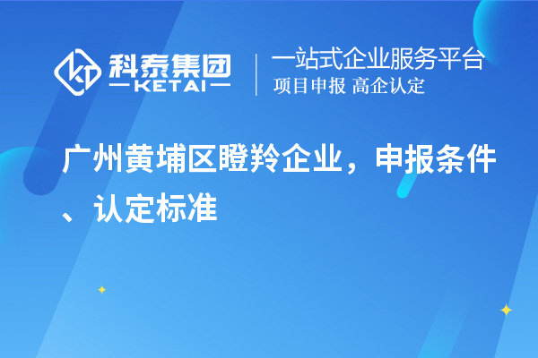 廣州黃埔區(qū)瞪羚企業(yè)，申報(bào)條件、認(rèn)定標(biāo)準(zhǔn)