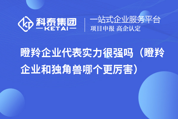 瞪羚企業代表實力很強嗎（瞪羚企業和獨角獸哪個更厲害）