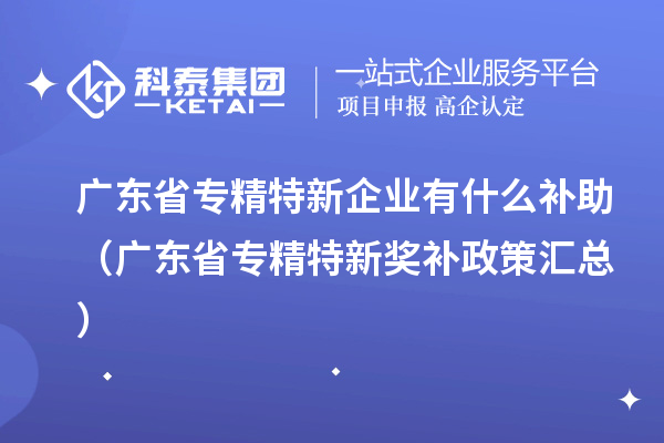 廣東省專精特新企業(yè)有什么補助（廣東省專精特新獎補政策匯總）