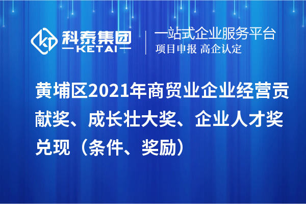 黃埔區(qū)2021年商貿(mào)業(yè)企業(yè)經(jīng)營貢獻(xiàn)獎(jiǎng)、成長壯大獎(jiǎng)、企業(yè)人才獎(jiǎng)兌現(xiàn)（條件、獎(jiǎng)勵(lì)）