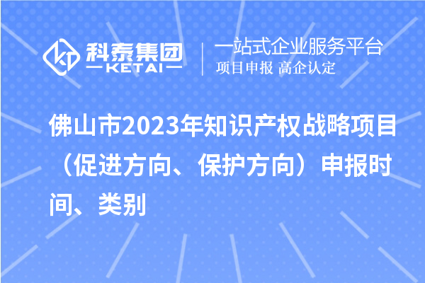 佛山市2023年知識產權戰略項目（促進方向、保護方向）申報時間、類別