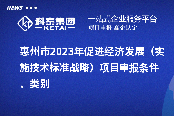 惠州市2023年促進經(jīng)濟發(fā)展（實施技術(shù)標準戰(zhàn)略）<a href=http://5511mu.com/shenbao.html target=_blank class=infotextkey>項目申報</a>條件、類別