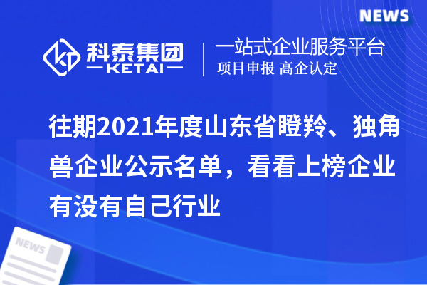 往期2021年度山東省瞪羚、獨角獸企業公示名單，看看上榜企業有沒有自己行業