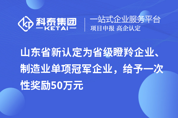 山東省新認(rèn)定為省級(jí)瞪羚企業(yè)、制造業(yè)單項(xiàng)冠軍企業(yè)，給予一次性獎(jiǎng)勵(lì) 50 萬元