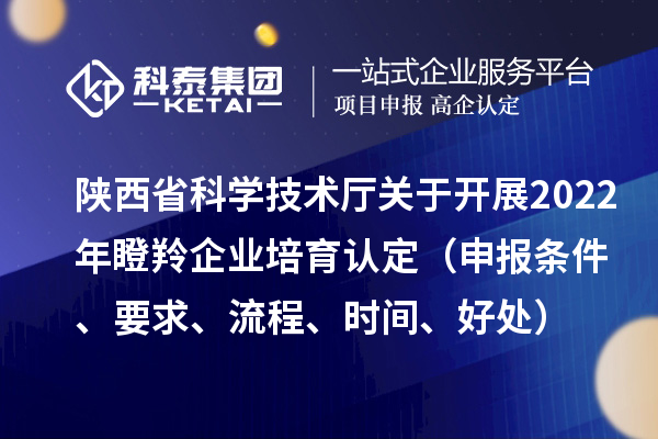 陜西省科學技術廳關于開展2022年瞪羚企業培育認定（申報條件、要求、流程、時間、好處）