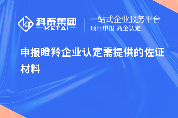 申報<a href=http://5511mu.com/fuwu/dengling.html target=_blank class=infotextkey>瞪羚企業認定</a>需提供的佐證材料