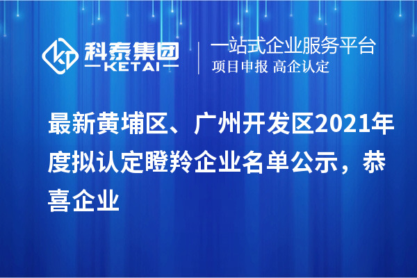 最新黃埔區、廣州開發區2021年度擬認定瞪羚企業名單公示，恭喜企業