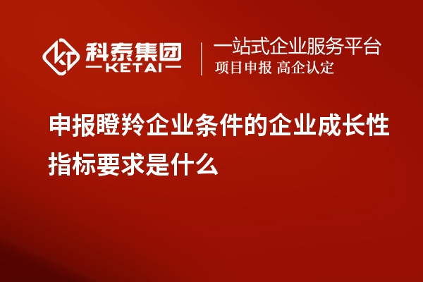 申報瞪羚企業條件的企業成長性指標要求是什么