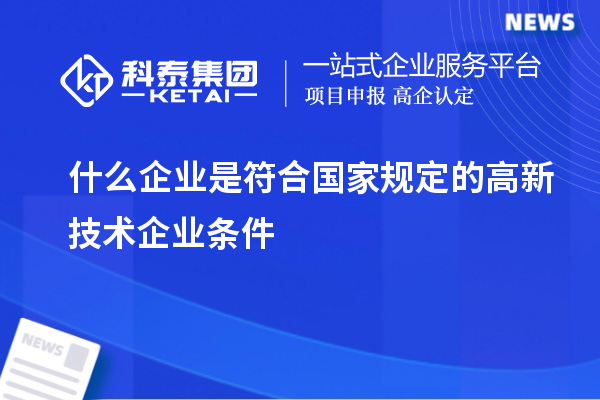 什么企業是符合國家規定的高新技術企業條件