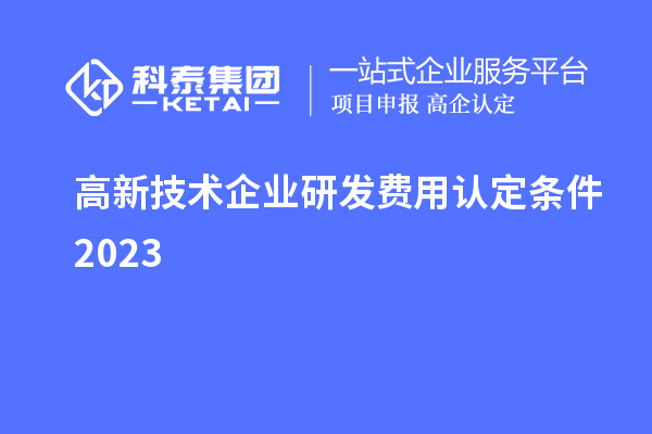 高新技術企業研發費用認定條件2023