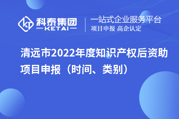 清遠市2022年度知識產權后資助項目申報（時間、類別）