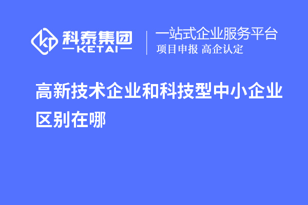 高新技術企業和科技型中小企業區別在哪