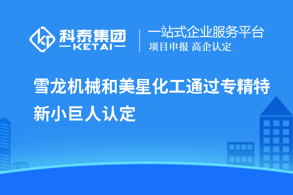 雪龍機械和美星化工通過專精特新小巨人認定