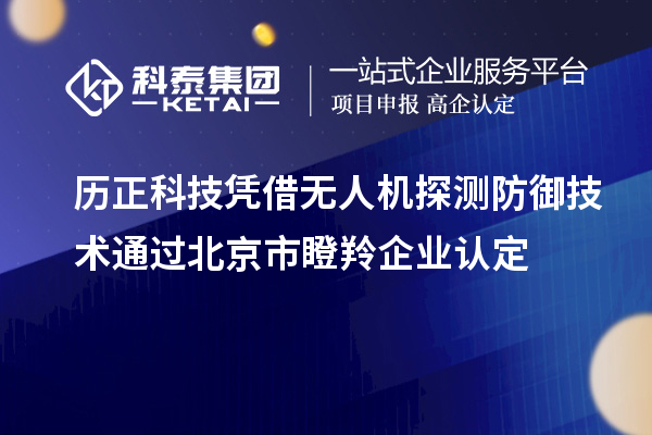 歷正科技憑借無人機探測防御技術通過北京市瞪羚企業認定