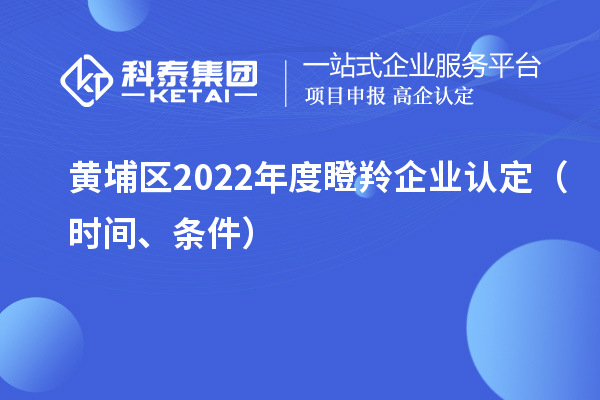 黃埔區(qū)2022年度<a href=http://5511mu.com/fuwu/dengling.html target=_blank class=infotextkey>瞪羚企業(yè)認(rèn)定</a>（時(shí)間、條件）