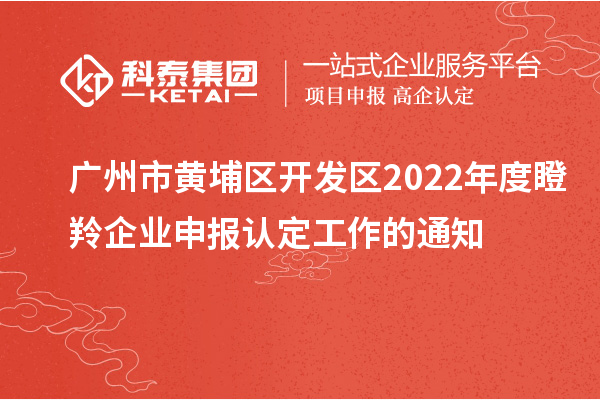 廣州市黃埔區開發區2022年度瞪羚企業申報認定工作的通知