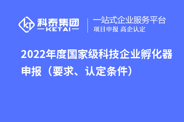 2022年度國家級科技企業孵化器申報（要求、認定條件）