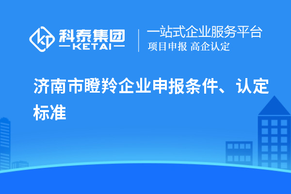 濟南市瞪羚企業申報條件、認定標準