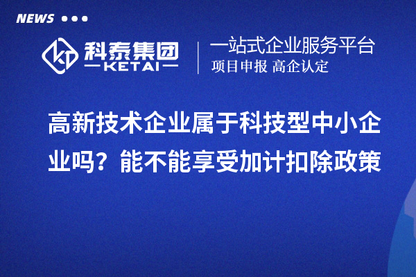 高新技術企業(yè)屬于科技型中小企業(yè)嗎？能不能享受加計扣除政策