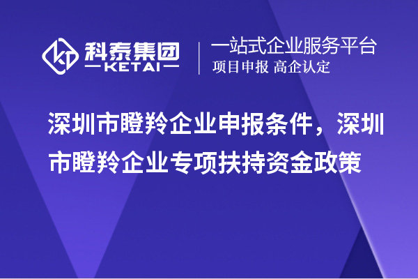 深圳市瞪羚企業申報條件，深圳市瞪羚企業專項扶持資金政策