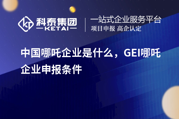 中國哪吒企業是什么，GEI哪吒企業申報條件