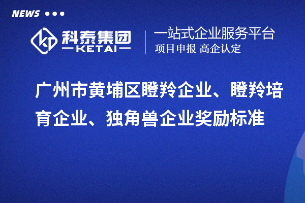 廣州市黃埔區(qū)瞪羚企業(yè)、瞪羚培育企業(yè)、獨(dú)角獸企業(yè)獎(jiǎng)勵(lì)標(biāo)準(zhǔn)