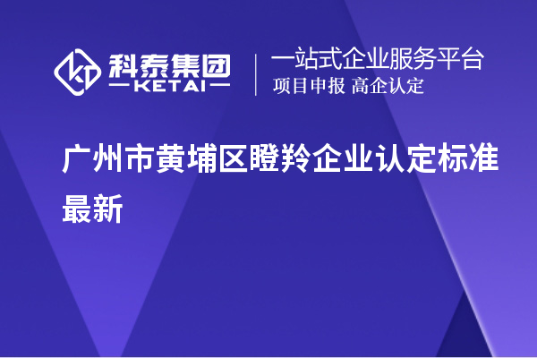 廣州市黃埔區瞪羚企業認定標準最新