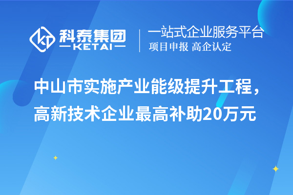 中山市實(shí)施產(chǎn)業(yè)能級(jí)提升工程，高新技術(shù)企業(yè)最高補(bǔ)助20萬(wàn)元