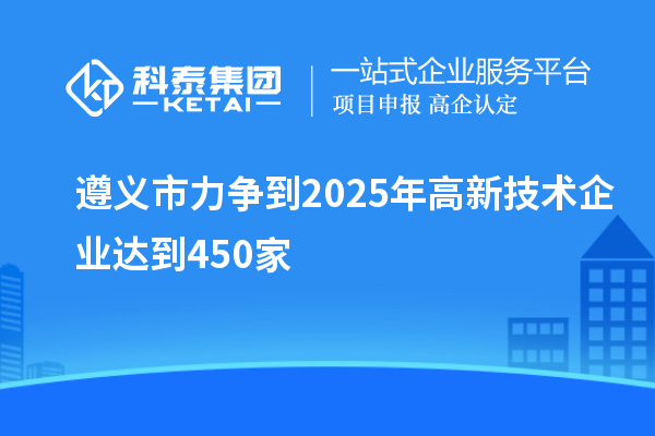 遵義市力爭到2025年高新技術企業達到450家