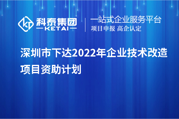 深圳市下達2022年企業技術改造項目資助計劃