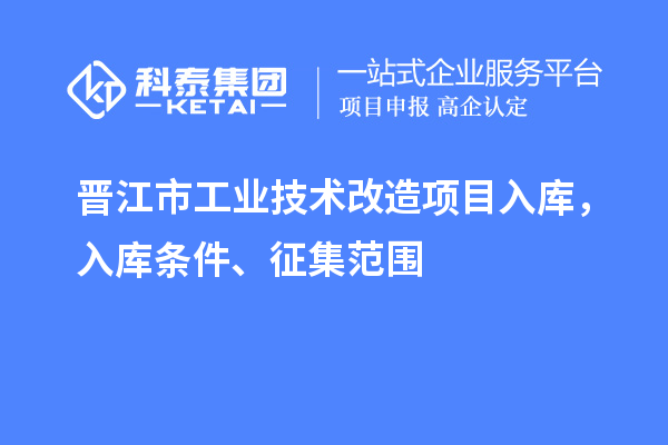 晉江市工業(yè)技術(shù)改造項目入庫，入庫條件、征集范圍