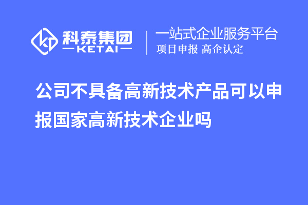 公司不具備高新技術產品可以申報國家高新技術企業嗎