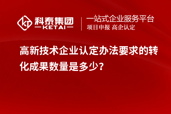 高新技術企業認定辦法要求的轉化成果數量是多少？