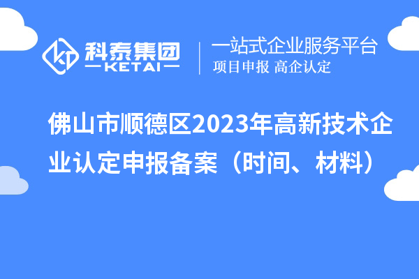 佛山市順德區2023年高新技術企業認定申報備案（時間、材料）