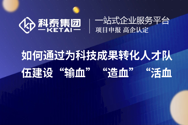 如何通過為科技成果轉化人才隊伍建設“輸血”“造血”“活血