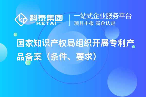 國家知識產(chǎn)權(quán)局組織開展專利產(chǎn)品備案（條件、要求）