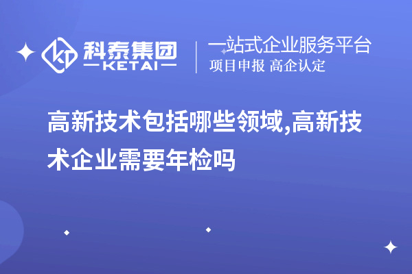 高新技術包括哪些領域,高新技術企業需要年檢嗎