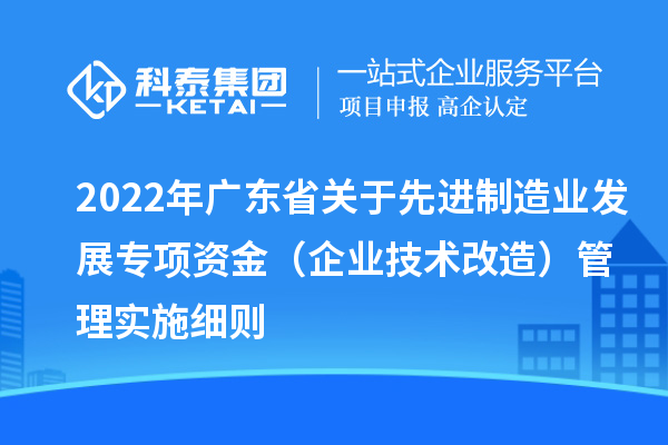 2022年廣東省關(guān)于先進(jìn)制造業(yè)發(fā)展專項資金（企業(yè)技術(shù)改造）管理實施細(xì)則