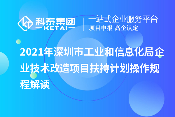 2021年深圳市工業(yè)和信息化局企業(yè)技術(shù)改造項目扶持計劃操作規(guī)程解讀