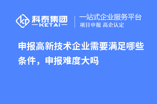 申報高新技術企業需要滿足哪些條件，申報難度大嗎