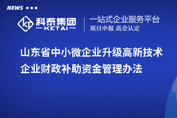 山東省中小微企業(yè)升級(jí)高新技術(shù)企業(yè)財(cái)政補(bǔ)助資金管理辦法