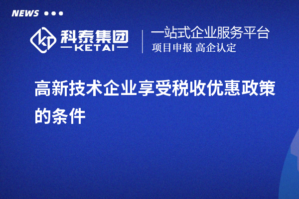 高新技術(shù)企業(yè)享受稅收優(yōu)惠政策的條件